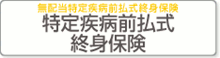 特定疾病前払式終身保険(無配当特定疾病前払式終身保険)